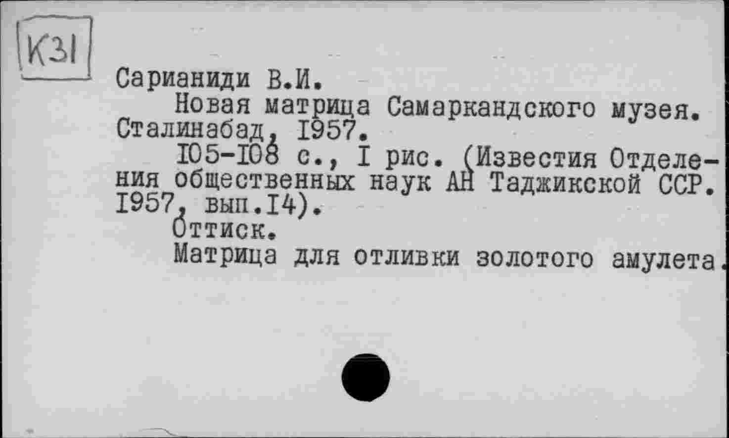 ﻿Сарианиди В.И.
Новая матрица Самаркандского музея. Сталинабад, 1957.
105-108 с., I рис. (Известия Отделения общественных наук АН Таджикской ССР. 1957. вып.14).
Оттиск.
Матрица для отливки золотого амулета